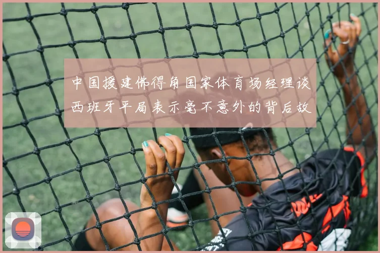中国援建佛得角国家体育场经理谈西班牙平局表示毫不意外的背后故事