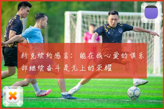 科克续约感言：能在我心爱的俱乐部继续奋斗是无上的荣耀