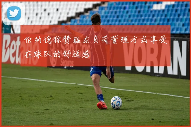 伦纳德称赞猛龙负荷管理方式享受在球队的舒适感