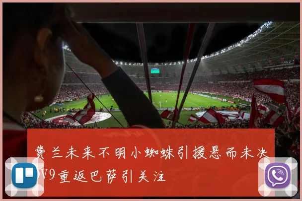费兰未来不明小蜘蛛引援悬而未决DV9重返巴萨引关注