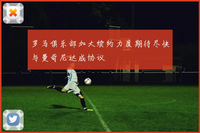 罗马俱乐部加大续约力度期待尽快与曼奇尼达成协议