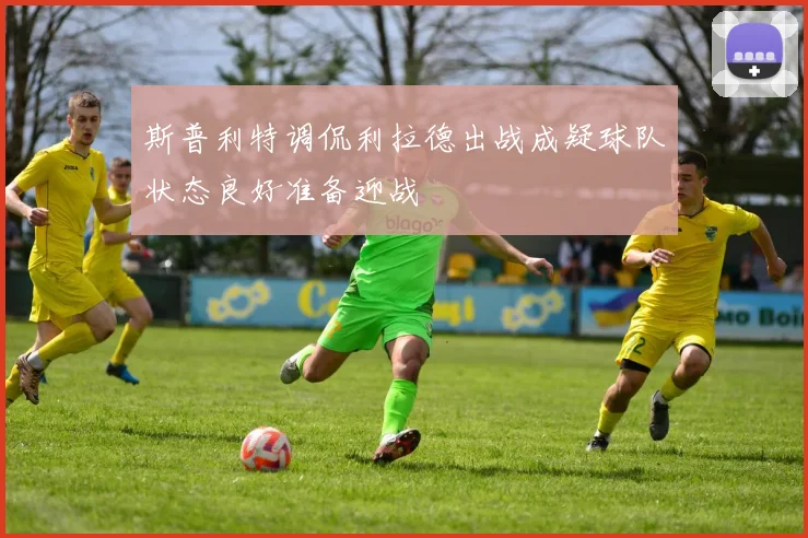 斯普利特调侃利拉德出战成疑球队状态良好准备迎战