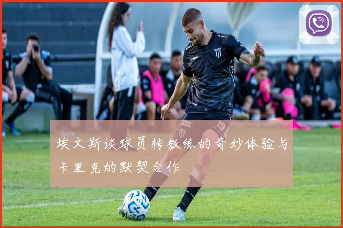 埃文斯谈球员转教练的奇妙体验与卡里克的默契合作
