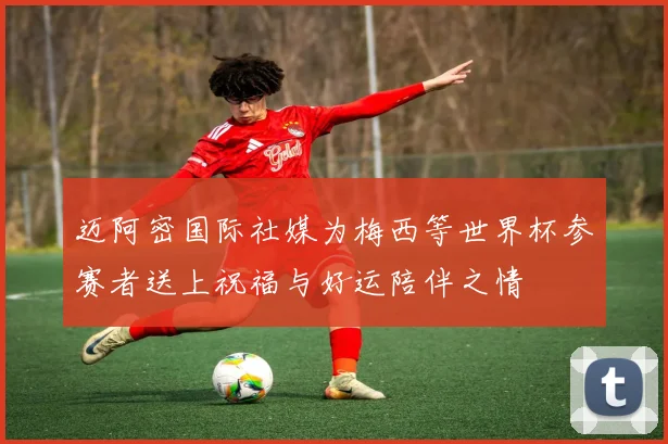 迈阿密国际社媒为梅西等世界杯参赛者送上祝福与好运陪伴之情