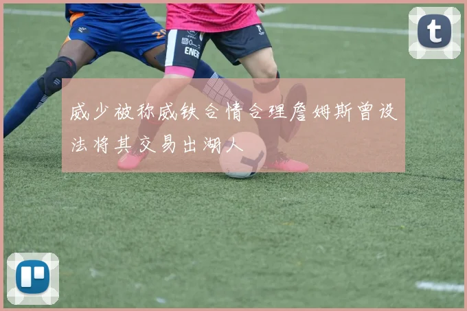 威少被称威铁合情合理詹姆斯曾设法将其交易出湖人