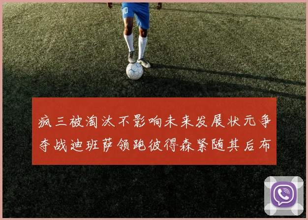 疯三被淘汰不影响未来发展状元争夺战迪班萨领跑彼得森紧随其后布泽尔希望渺茫