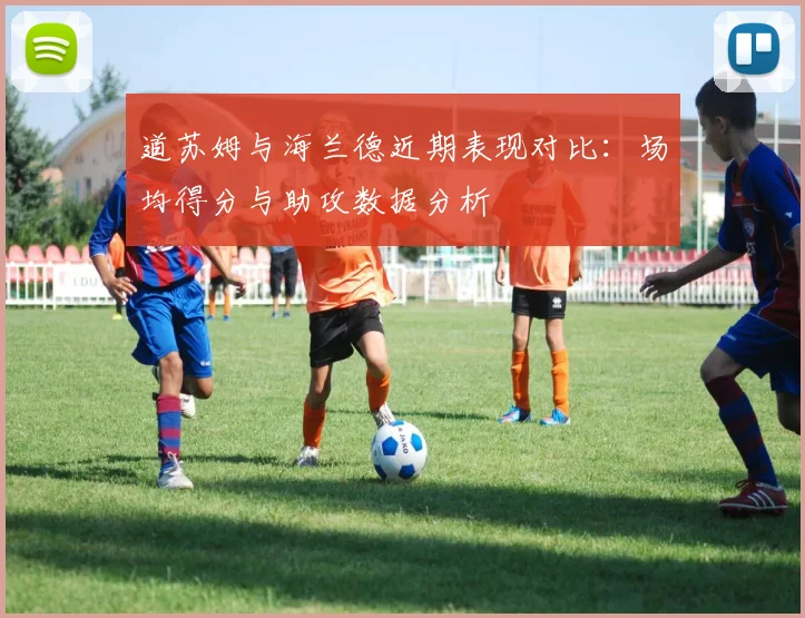 道苏姆与海兰德近期表现对比：场均得分与助攻数据分析