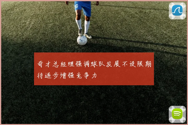 奇才总经理强调球队发展不设限期待逐步增强竞争力