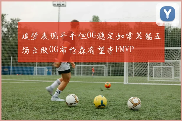 追梦表现平平但OG稳定如常若能五场击败OG布伦森有望夺FMVP