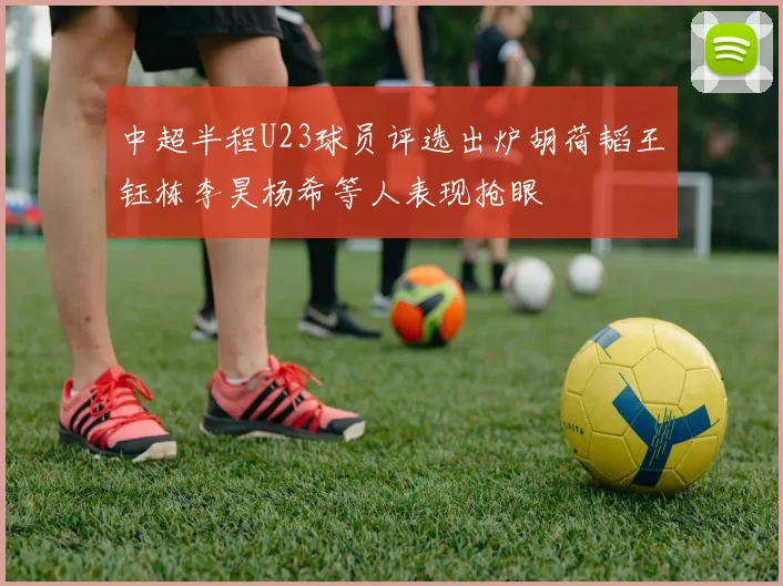 中超半程U23球员评选出炉胡荷韬王钰栋李昊杨希等人表现抢眼