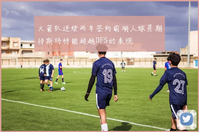 火箭队连续两年签约前湖人球员期待斯玛特能超越DFS的表现