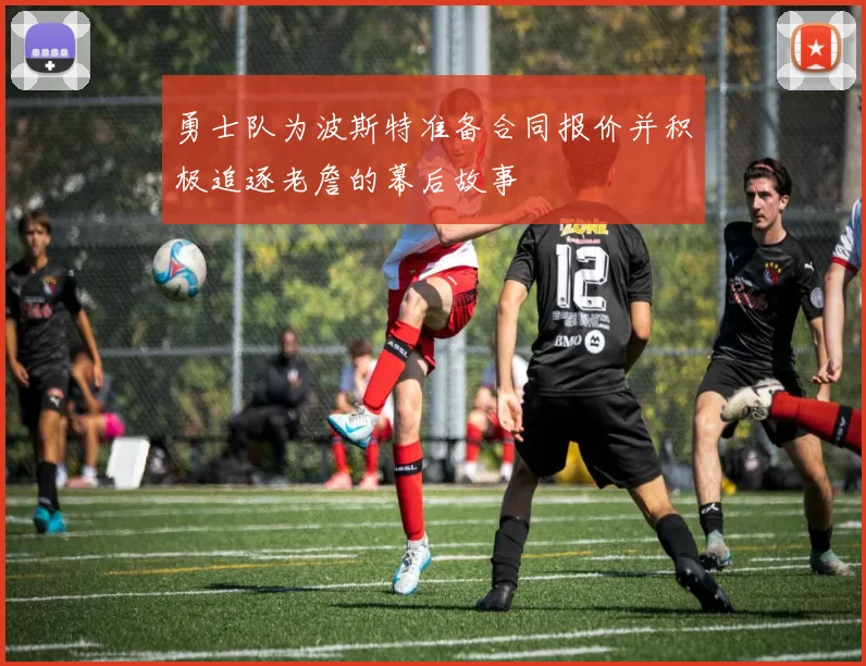 勇士队为波斯特准备合同报价并积极追逐老詹的幕后故事
