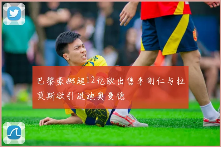 巴黎豪掷超12亿欧出售李刚仁与拉莫斯欲引进迪奥曼德