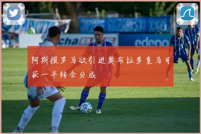 阿斯报罗马欲引进奥布拉多皇马可获一半转会分成