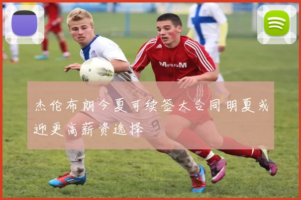 杰伦布朗今夏可续签大合同明夏或迎更高薪资选择