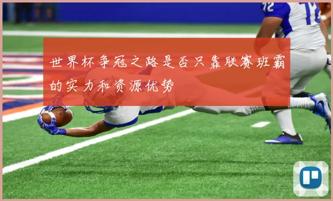 世界杯争冠之路是否只靠联赛班霸的实力和资源优势