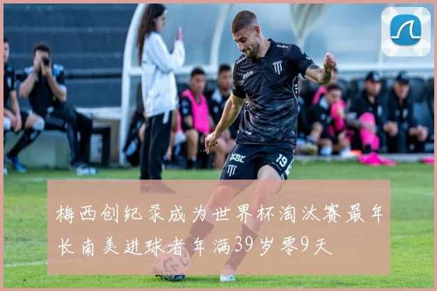 梅西创纪录成为世界杯淘汰赛最年长南美进球者年满39岁零9天