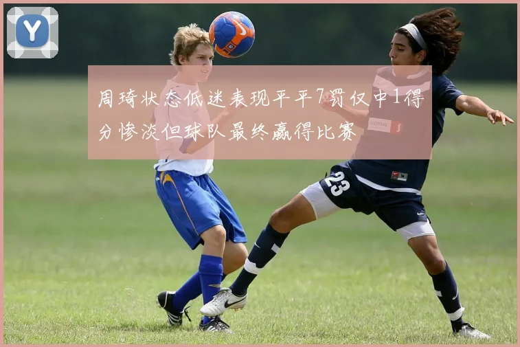 周琦状态低迷表现平平7罚仅中1得分惨淡但球队最终赢得比赛